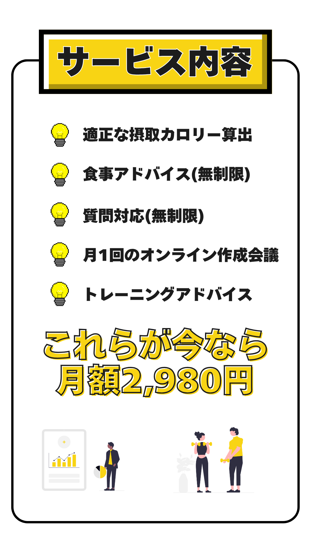 サービス内容：「適正な摂取カロリー算出」「食事アドバイス（無制限）」「質問対応（無制限）」「月1回のオンライン作戦会議」「トレーニングアドバイス」これらが今なら月額2,980円