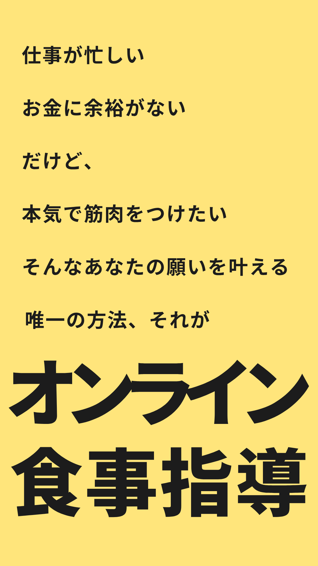 仕事が忙しい。お金に余裕がない。だけど、本気で筋肉をつけたい。そんなあなたの願いを叶える唯一の方法、それがオンライン食事指導